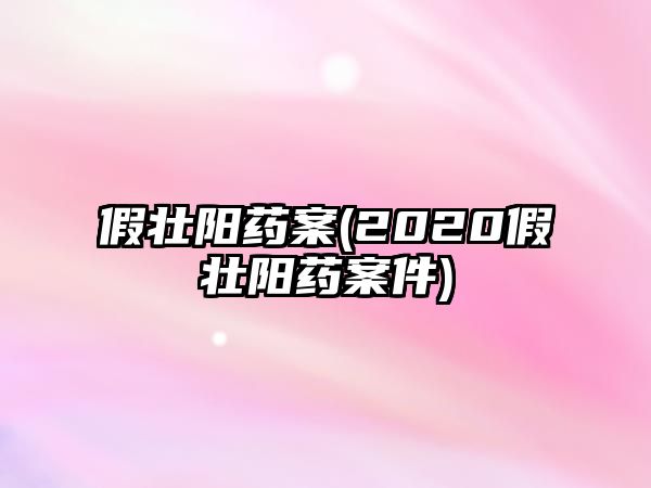 假壯陽藥案(2020假壯陽藥案件)