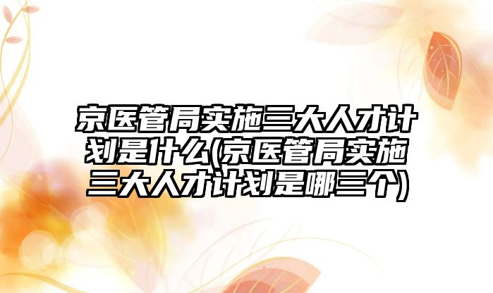 京醫(yī)管局實施三大人才計劃是什么(京醫(yī)管局實施三大人才計劃是哪三個)