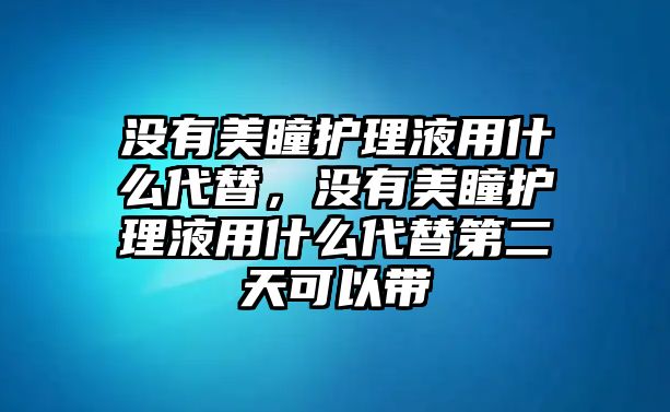 沒(méi)有美瞳護(hù)理液用什么代替，沒(méi)有美瞳護(hù)理液用什么代替第二天可以帶