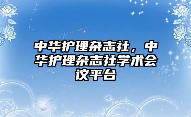 中華護(hù)理雜志社，中華護(hù)理雜志社學(xué)術(shù)會議平臺