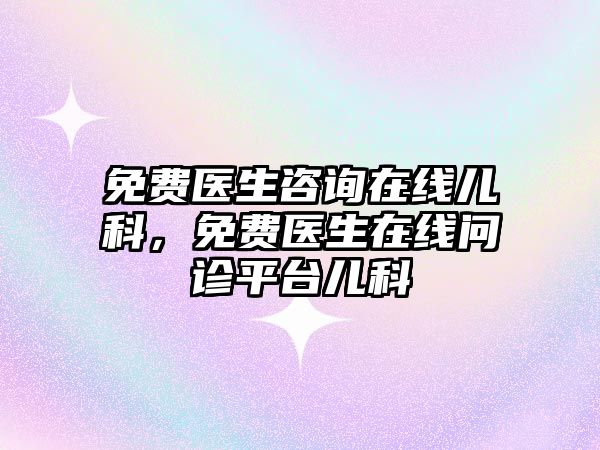 免費(fèi)醫(yī)生咨詢(xún)?cè)诰€兒科，免費(fèi)醫(yī)生在線問(wèn)診平臺(tái)兒科