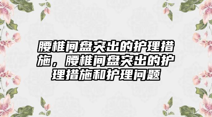 腰椎間盤突出的護(hù)理措施，腰椎間盤突出的護(hù)理措施和護(hù)理問題