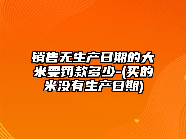 銷售無生產(chǎn)日期的大米要罰款多少-(買的米沒有生產(chǎn)日期)