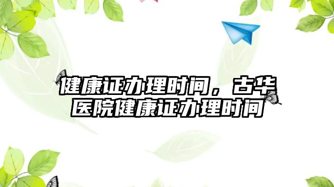 健康證辦理時間，古華醫(yī)院健康證辦理時間