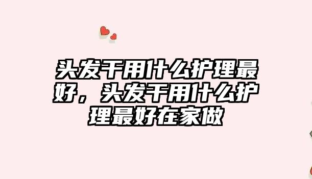 頭發(fā)干用什么護(hù)理最好，頭發(fā)干用什么護(hù)理最好在家做