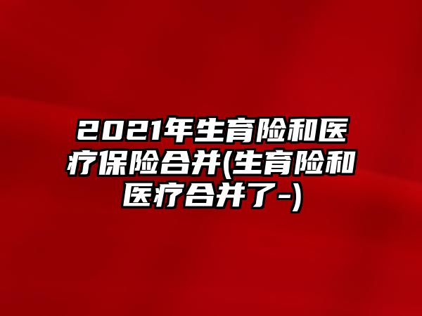 2021年生育險和醫(yī)療保險合并(生育險和醫(yī)療合并了-)