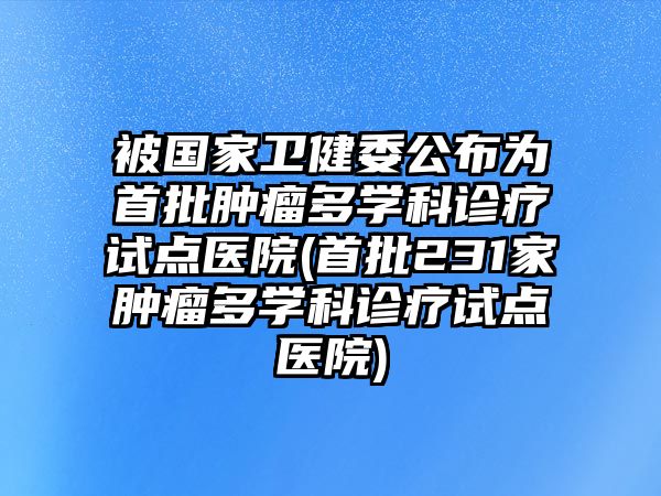 被國(guó)家衛(wèi)健委公布為首批腫瘤多學(xué)科診療試點(diǎn)醫(yī)院(首批231家腫瘤多學(xué)科診療試點(diǎn)醫(yī)院)