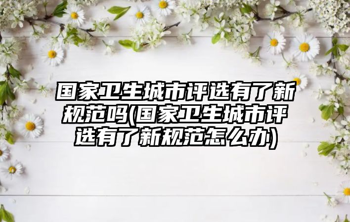 國家衛(wèi)生城市評選有了新規(guī)范嗎(國家衛(wèi)生城市評選有了新規(guī)范怎么辦)