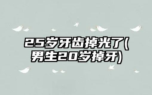 25歲牙齒掉光了(男生20歲掉牙)