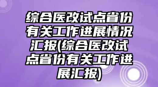 綜合醫(yī)改試點(diǎn)省份有關(guān)工作進(jìn)展情況匯報(bào)(綜合醫(yī)改試點(diǎn)省份有關(guān)工作進(jìn)展匯報(bào))