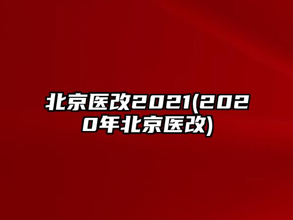 北京醫(yī)改2021(2020年北京醫(yī)改)