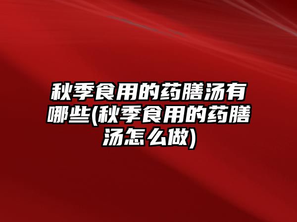 秋季食用的藥膳湯有哪些(秋季食用的藥膳湯怎么做)