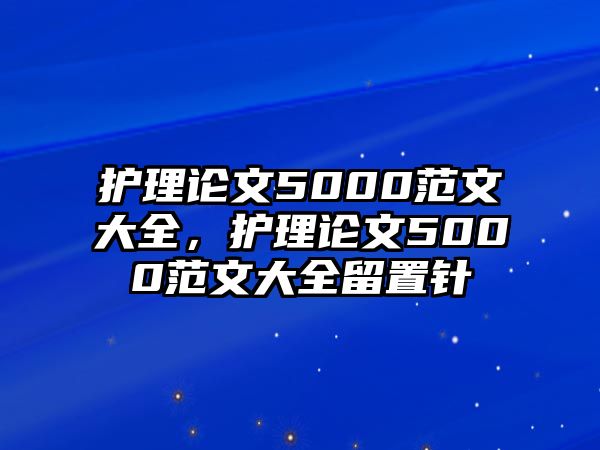 護(hù)理論文5000范文大全，護(hù)理論文5000范文大全留置針