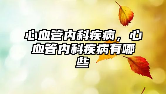 心血管內(nèi)科疾病，心血管內(nèi)科疾病有哪些