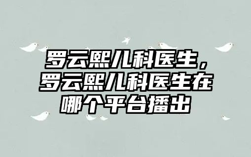 羅云熙兒科醫(yī)生，羅云熙兒科醫(yī)生在哪個(gè)平臺(tái)播出