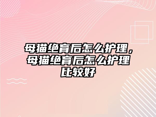 母貓絕育后怎么護理，母貓絕育后怎么護理比較好