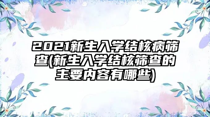 2021新生入學結核病篩查(新生入學結核篩查的主要內容有哪些)