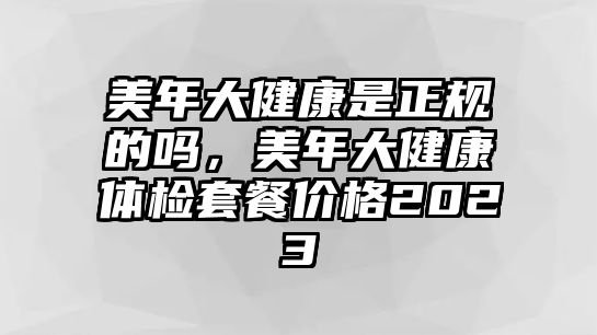 美年大健康是正規(guī)的嗎，美年大健康體檢套餐價(jià)格2023