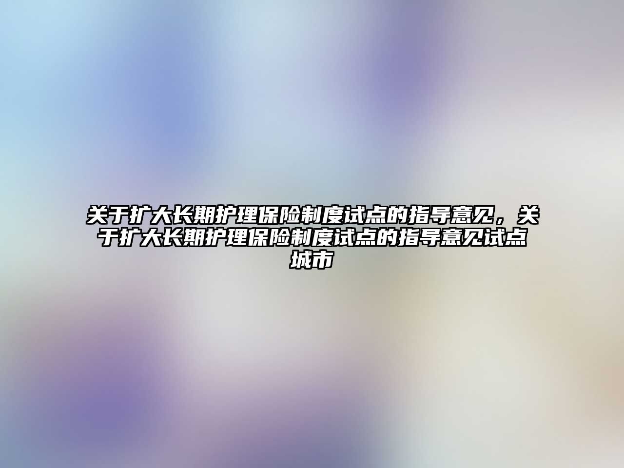 關(guān)于擴(kuò)大長期護(hù)理保險制度試點(diǎn)的指導(dǎo)意見，關(guān)于擴(kuò)大長期護(hù)理保險制度試點(diǎn)的指導(dǎo)意見試點(diǎn)城市