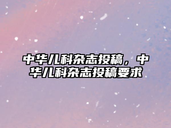 中華兒科雜志投稿，中華兒科雜志投稿要求