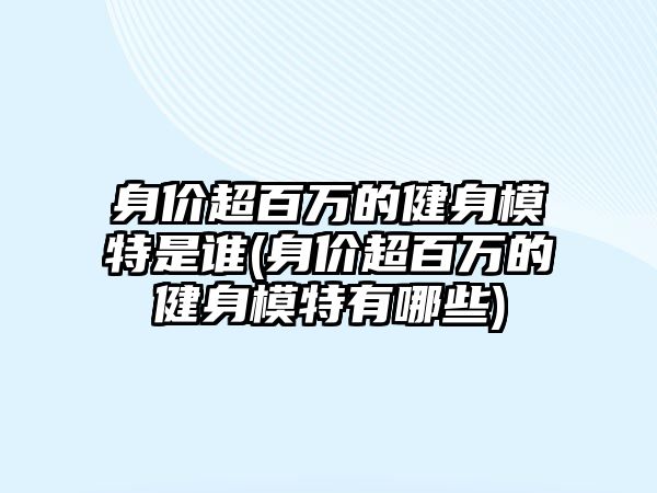 身價超百萬的健身模特是誰(身價超百萬的健身模特有哪些)