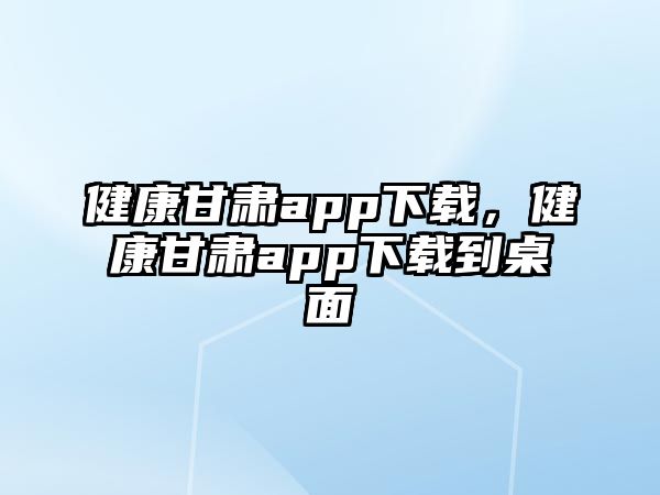 健康甘肅app下載，健康甘肅app下載到桌面