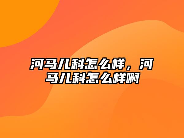 河馬兒科怎么樣，河馬兒科怎么樣啊