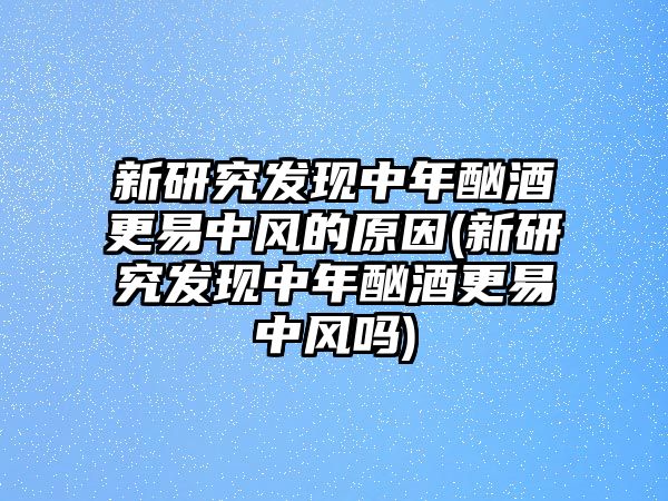 新研究發(fā)現(xiàn)中年酗酒更易中風的原因(新研究發(fā)現(xiàn)中年酗酒更易中風嗎)