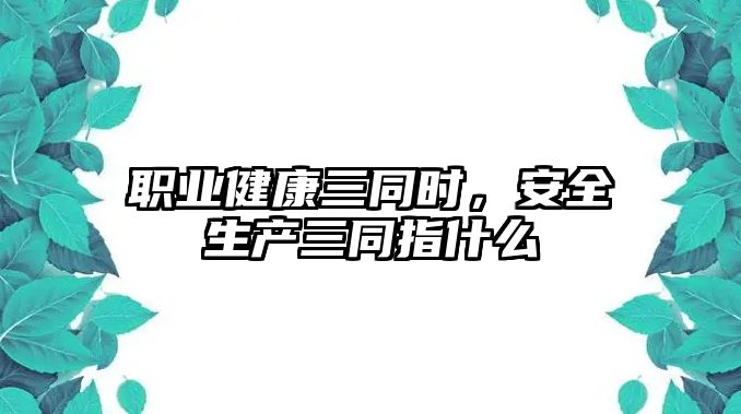 職業(yè)健康三同時(shí)，安全生產(chǎn)三同指什么