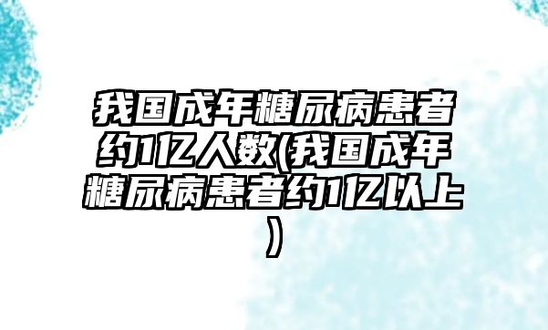 我國成年糖尿病患者約1億人數(shù)(我國成年糖尿病患者約1億以上)