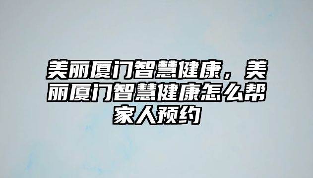 美麗廈門(mén)智慧健康，美麗廈門(mén)智慧健康怎么幫家人預(yù)約