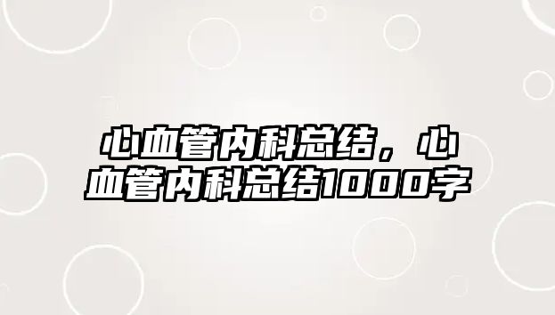 心血管內(nèi)科總結(jié)，心血管內(nèi)科總結(jié)1000字