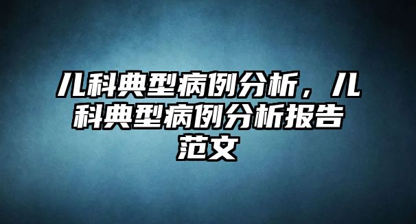 兒科典型病例分析，兒科典型病例分析報(bào)告范文