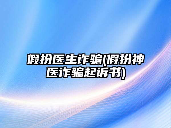 假扮醫(yī)生詐騙(假扮神醫(yī)詐騙起訴書(shū))