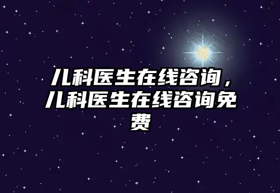 兒科醫(yī)生在線咨詢，兒科醫(yī)生在線咨詢免費