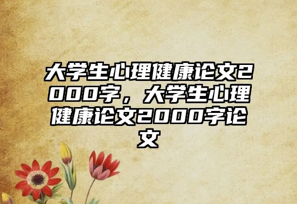 大學(xué)生心理健康論文2000字，大學(xué)生心理健康論文2000字論文