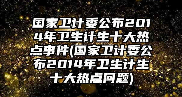 國家衛(wèi)計委公布2014年衛(wèi)生計生十大熱點事件(國家衛(wèi)計委公布2014年衛(wèi)生計生十大熱點問題)