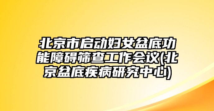 北京市啟動婦女盆底功能障礙篩查工作會議(北京盆底疾病研究中心)