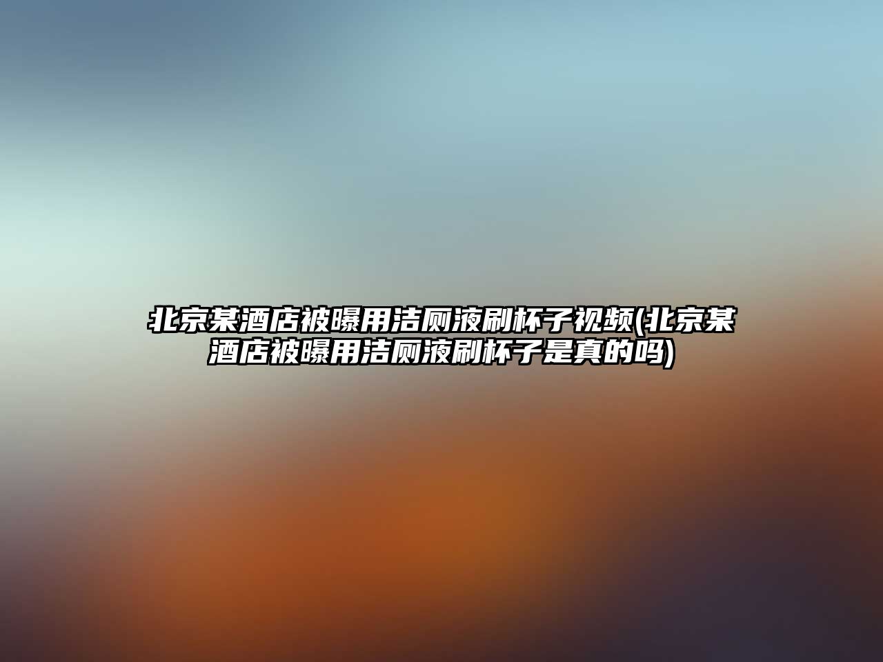 北京某酒店被曝用潔廁液刷杯子視頻(北京某酒店被曝用潔廁液刷杯子是真的嗎)