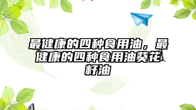 最健康的四種食用油，最健康的四種食用油葵花籽油