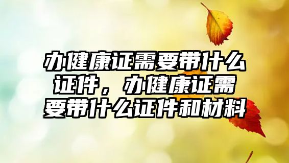 辦健康證需要帶什么證件，辦健康證需要帶什么證件和材料