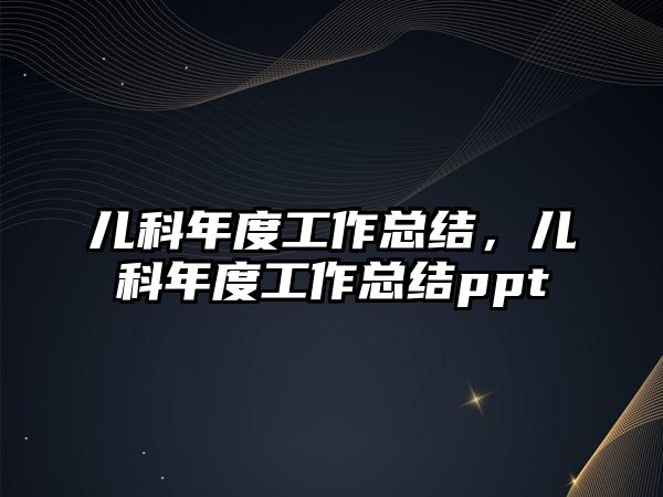 兒科年度工作總結(jié)，兒科年度工作總結(jié)ppt