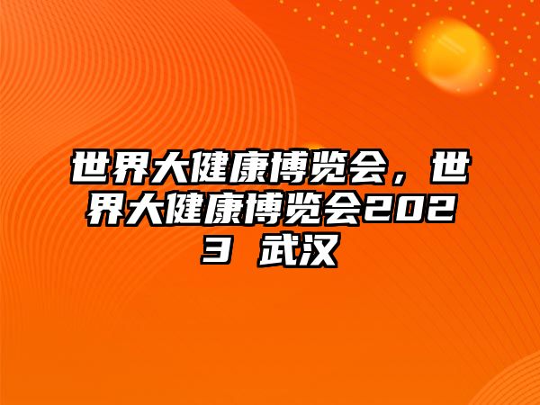 世界大健康博覽會(huì)，世界大健康博覽會(huì)2023 武漢