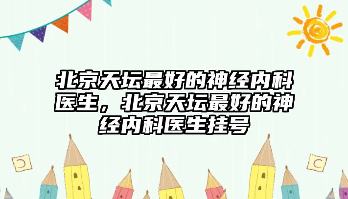 北京天壇最好的神經(jīng)內(nèi)科醫(yī)生，北京天壇最好的神經(jīng)內(nèi)科醫(yī)生掛號