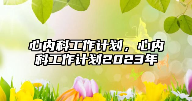 心內(nèi)科工作計(jì)劃，心內(nèi)科工作計(jì)劃2023年