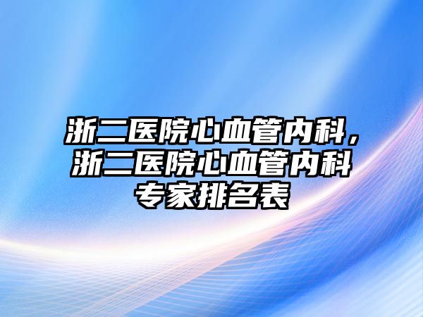 浙二醫(yī)院心血管內(nèi)科，浙二醫(yī)院心血管內(nèi)科專家排名表