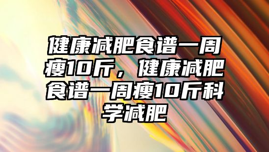 健康減肥食譜一周瘦10斤，健康減肥食譜一周瘦10斤科學(xué)減肥