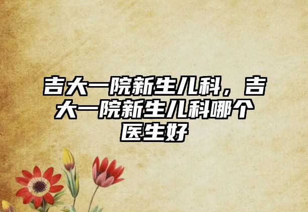 吉大一院新生兒科，吉大一院新生兒科哪個醫(yī)生好