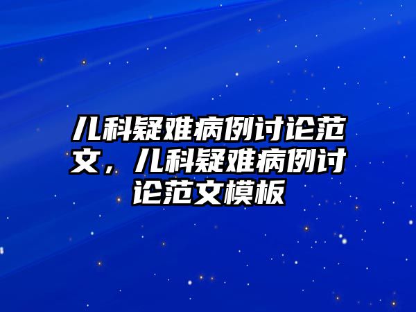 兒科疑難病例討論范文，兒科疑難病例討論范文模板