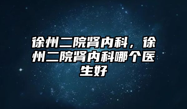 徐州二院腎內(nèi)科，徐州二院腎內(nèi)科哪個(gè)醫(yī)生好